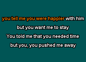 you tell me you were happier with him
but you want me to stay
You told me that you needed time

but you, you pushed me away