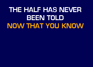 THE HALF HAS NEVER
BEEN TOLD
NOW THAT YOU KNOW