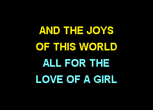 AND THE JOYS
OF THIS WORLD

ALL FOR THE
LOVE OF A GIRL