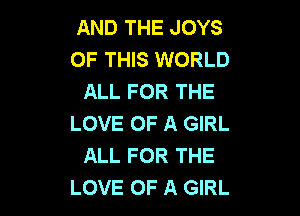 AND THE JOYS
OF THIS WORLD
ALL FOR THE

LOVE OF A GIRL
ALL FOR THE
LOVE OF A GIRL
