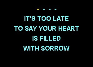 IT'S TOO LATE
TO SAY YOUR HEART

IS FILLED
WITH SORROW