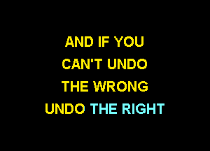 AND IF YOU
CAN'T UNDO

THE WRONG
UNDO THE RIGHT