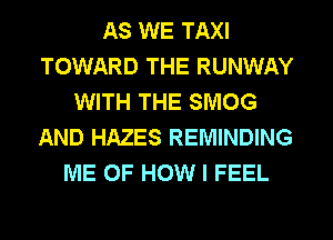 AS WE TAXI
TOWARD THE RUNWAY
WITH THE SMOG
AND HAZES REMINDING
ME OF HOW I FEEL