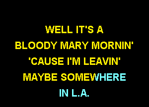 WELL IT'S A
BLOODY MARY MORNIN'
'CAUSE I'M LEAVIN'
MAYBE SOMEWHERE
IN LA.