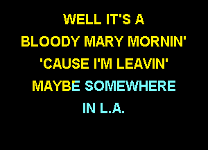 WELL IT'S A
BLOODY MARY MORNIN'
'CAUSE I'M LEAVIN'
MAYBE SOMEWHERE
IN LA.