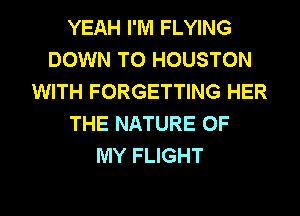 YEAH I'M FLYING
DOWN TO HOUSTON
WITH FORGETTING HER
THE NATURE OF
MY FLIGHT