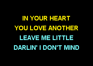 IN YOUR HEART
YOU LOVE ANOTHER
LEAVE ME LITTLE
DARLIN' I DON'T MIND