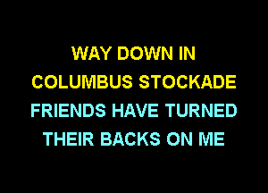 WAY DOWN IN
COLUMBUS STOCKADE
FRIENDS HAVE TURNED

THEIR BACKS ON ME
