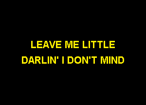LEAVE ME LITTLE

DARLIN' I DON'T MIND