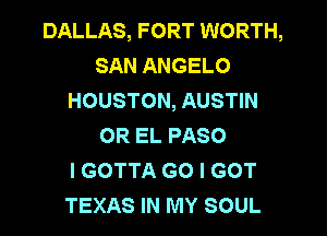 DALLAS, FORT WORTH,
SAN ANGELO
HOUSTON, AUSTIN

OR EL PASO
I GOTTA G0 I GOT
TEXAS IN MY SOUL