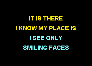 IT IS THERE
I KNOW MY PLACE IS

I SEE ONLY
SMILING FACES