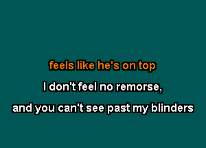 feels like he's on top

I don't feel no remorse,

and you can't see past my blinders