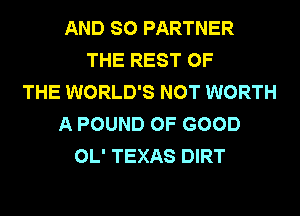 AND SO PARTNER
THE REST OF
THE WORLD'S NOT WORTH
A POUND OF GOOD
OL' TEXAS DIRT