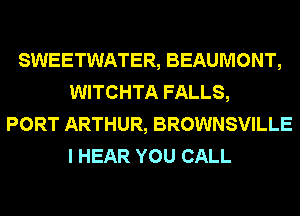 SWEETWATER, BEAUMONT,
WITCHTA FALLS,
PORT ARTHUR, BROWNSVILLE
I HEAR YOU CALL