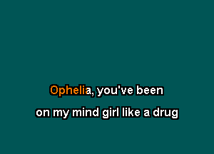 Ophelia, you've been

on my mind girl like a drug