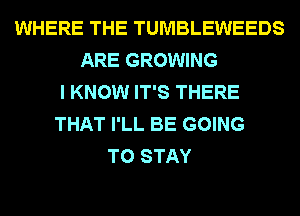 WHERE THE TUMBLEWEEDS
ARE GROWING
I KNOW IT'S THERE
THAT I'LL BE GOING
TO STAY
