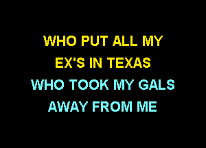 WHO PUT ALL MY
EX'S IN TEXAS

WHO TOOK MY GALS
AWAY FROM ME