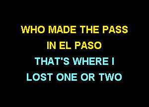 WHO MADE THE PASS
IN EL PASO

THAT'S WHERE I
LOST ONE OR TWO