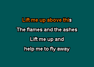 Lift me up above this
The flames and the ashes

Lift me up and

help me to fly away