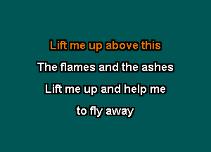 Lift me up above this

The flames and the ashes

Lift me up and help me

to fly away