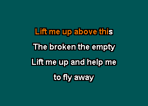 Lift me up above this

The broken the empty

Lift me up and help me

to fly away