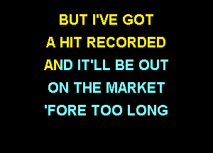 BUT I'VE GOT
A HIT RECORDED
AND IT'LL BE OUT

ON THE MARKET
'FORE T00 LONG