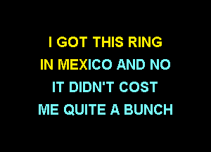 I GOT THIS RING
IN MEXICO AND NO

IT DIDN'T COST
ME QUITE A BUNCH