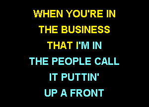 WHEN YOU'RE IN
THE BUSINESS
THAT I'M IN

THE PEOPLE CALL
IT PUTTIN'
UP A FRONT