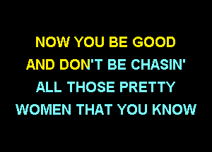 NOW YOU BE GOOD
AND DON'T BE CHASIN'
ALL THOSE PRETTY
WOMEN THAT YOU KNOW