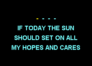 IF TODAY THE SUN

SHOULD SET ON ALL
MY HOPES AND CARES