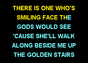 THERE IS ONE WHO'S
SMILING FACE THE
GODS WOULD SEE

'CAUSE SHE'LL WALK

ALONG BESIDE ME UP

THE GOLDEN STAIRS