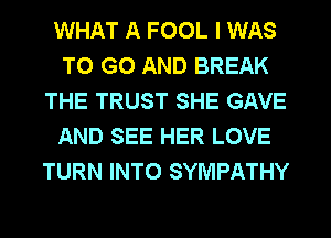 WHAT A FOOL I WAS
TO GO AND BREAK
THE TRUST SHE GAVE
AND SEE HER LOVE
TURN INTO SYMPATHY