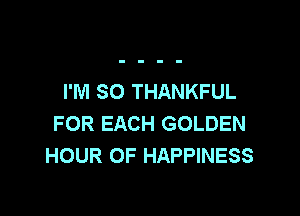 I'M SO THANKFUL

FOR EACH GOLDEN
HOUR OF HAPPINESS