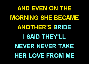 AND EVEN ON THE
MORNING SHE BECAME
ANOTHER'S BRIDE
I SAID THEY'LL
NEVER NEVER TAKE
HER LOVE FROM ME