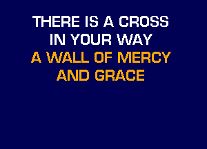 THERE IS A CROSS
IN YOUR WAY
A WALL 0F MERCY

AND GRACE