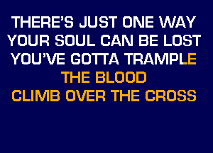 THERE'S JUST ONE WAY

YOUR SOUL CAN BE LOST

YOU'VE GOTTA TRAMPLE
THE BLOOD

CLIMB OVER THE CROSS