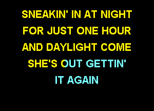 SNEAKIN' IN AT NIGHT
FOR JUST ONE HOUR
AND DAYLIGHT COME
SHE'S OUT GETTIN'
IT AGAIN