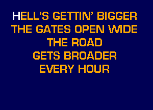 HELL'S GETI'IM BIGGER
THE GATES OPEN WIDE
THE ROAD
GETS BROADER
EVERY HOUR