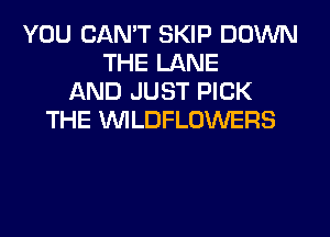 YOU CAN'T SKIP DOWN
THE LANE
AND JUST PICK
THE VVILDFLOWERS