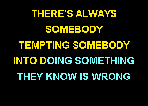 THERE'S ALWAYS
SOMEBODY
TEMPTING SOMEBODY
INTO DOING SOMETHING
THEY KNOW IS WRONG