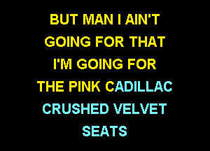 BUT MAN I AIN'T
GOING FOR THAT
I'M GOING FOR

THE PINK CADILLAC
CRUSHED VELVET
SEATS