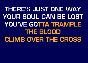 THERE'S JUST ONE WAY

YOUR SOUL CAN BE LOST

YOU'VE GOTTA TRAMPLE
THE BLOOD

CLIMB OVER THE CROSS