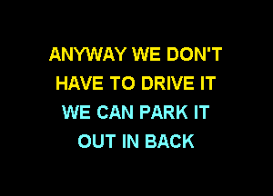 ANYWAY WE DON'T
HAVE TO DRIVE IT

WE CAN PARK IT
OUT IN BACK