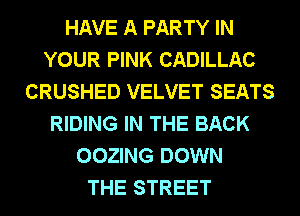 HAVE A PARTY IN
YOUR PINK CADILLAC
CRUSHED VELVET SEATS
RIDING IN THE BACK
OOZING DOWN
THE STREET