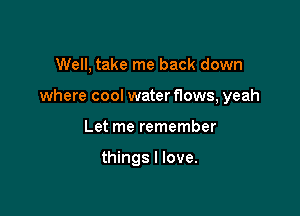 Well, take me back down

where cool water flows, yeah

Let me remember

things I love.