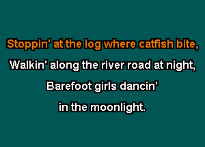 Stoppin' at the log where catfish bite,
Walkin' along the river road at night,
Barefoot girls dancin'

in the moonlight.