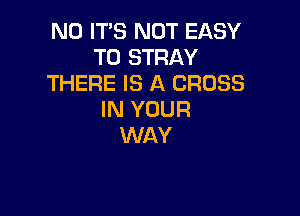 N0 IT'S NOT EASY
TO STRAY
THERE IS A CROSS

IN YOUR
WAY