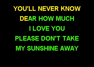 YOU'LL NEVER KNOW
DEAR HOW MUCH
I LOVE YOU
PLEASE DON'T TAKE
MY SUNSHINE AWAY

g