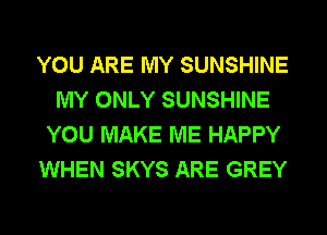 YOU ARE MY SUNSHINE
MY ONLY SUNSHINE
YOU MAKE ME HAPPY
WHEN SKYS ARE GREY