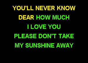 YOU'LL NEVER KNOW
DEAR HOW MUCH
I LOVE YOU
PLEASE DON'T TAKE
MY SUNSHINE AWAY

g